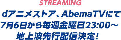 STREAMING　dアニメストア、AbemaTVにて 7月6日から毎週金曜日23:00～地上波先行配信決定！